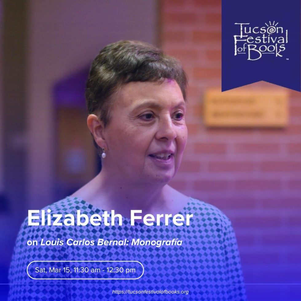 Tucson Festival of Books - Elizabeth Ferrer on Louis Carlos Bernal: Monografía. Sat, Mar 15, 11:30am - 12:30 pm